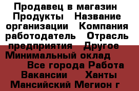 Продавец в магазин "Продукты › Название организации ­ Компания-работодатель › Отрасль предприятия ­ Другое › Минимальный оклад ­ 18 000 - Все города Работа » Вакансии   . Ханты-Мансийский,Мегион г.